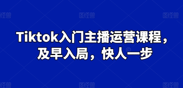 Tiktok新手入门主播运营课程内容，尽早进入，快人一步-网创e学堂