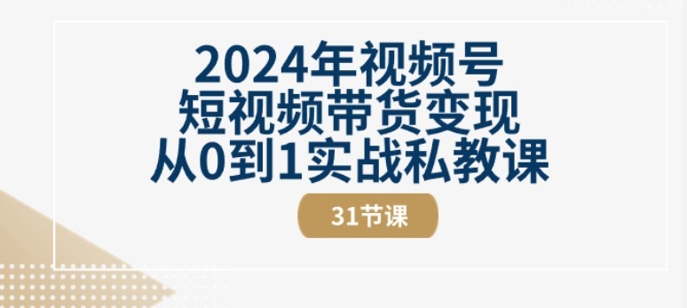 2024年视频号短视频带货变现从0到1实战私教课(31节视频课)-网创e学堂