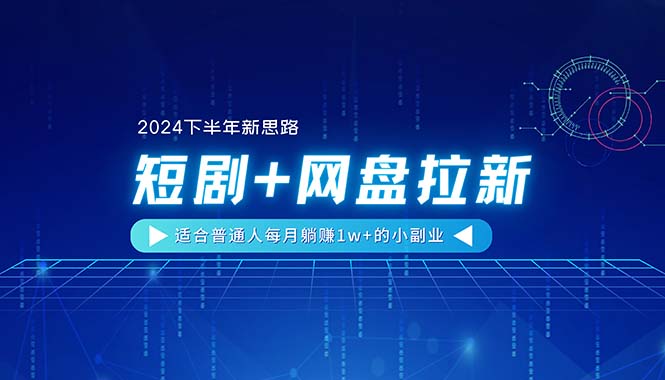 （11194期）【2024下半年新思路】短剧+网盘拉新，适合普通人每月躺赚1w+的小副业-网创e学堂