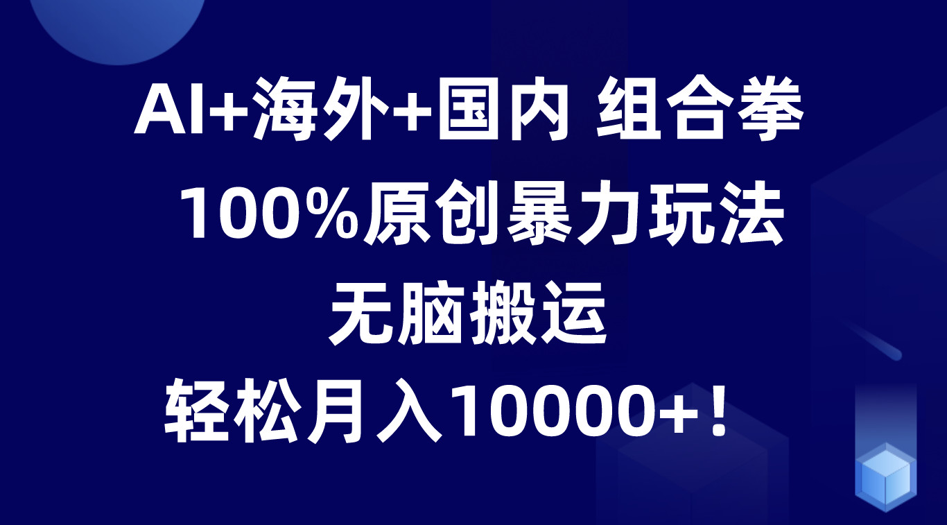 AI+海外+国内组合拳，100%原创暴力玩法，无脑搬运，轻松月入10000+！-网创e学堂