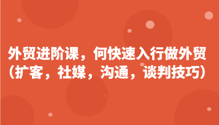 外贸进阶课，帮助你了解如何快速入行做外贸（扩客，社媒，沟通，谈判技巧）更新180节-中创网_分享中创网创业资讯_最新网络项目资源-网创e学堂