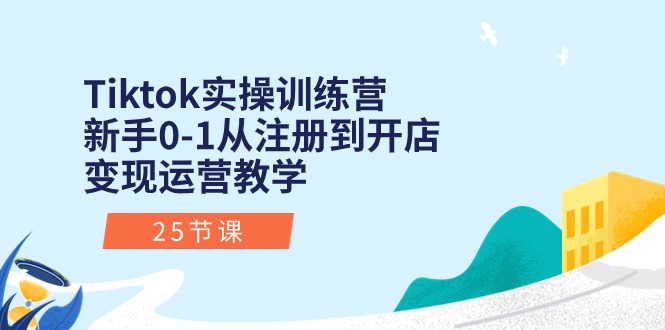 Tiktok实操训练营：新手0-1从注册到开店变现运营教学（25节课）-网创e学堂