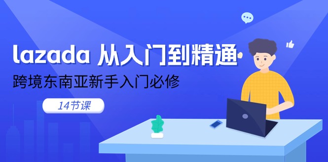 （11024期）lazada 实用教程，跨境电商东南亚地区初学者必需（14堂课）-网创e学堂