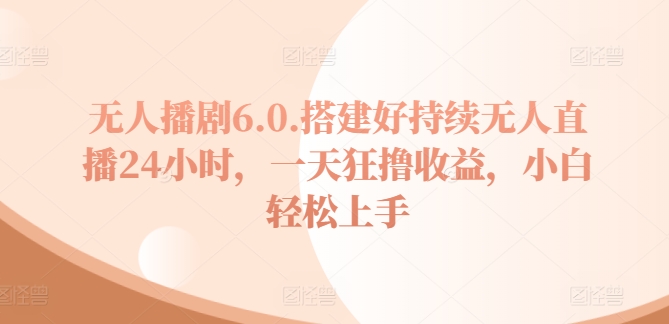 没有人播剧6.0，建设好不断无人直播24钟头，一天狂撸盈利，新手快速上手-网创e学堂