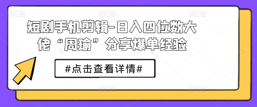 短剧手机剪辑-日入四位数大佬“周瑜”分享爆单经验-网创e学堂