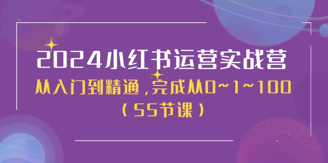 2024小红书运营实战营，从入门到精通，完成从0~1~100（51节课）-网创e学堂