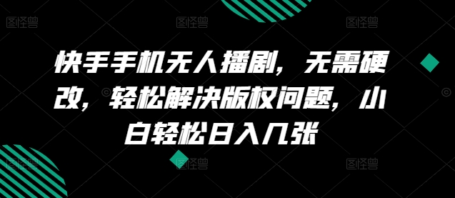 快手手机没有人播剧，不用硬改，轻松应对版权纠纷，新手轻轻松松日入多张-网创e学堂