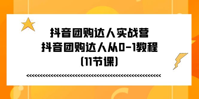 抖音团购大咖实战营，抖音团购大咖从0-1实例教程（11堂课）-网创e学堂