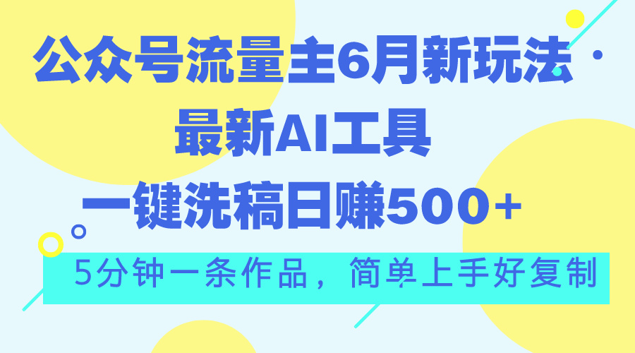 （11191期）公众号流量主6月新玩法，最新AI工具一键洗稿单号日赚500+，5分钟一条作…-网创e学堂