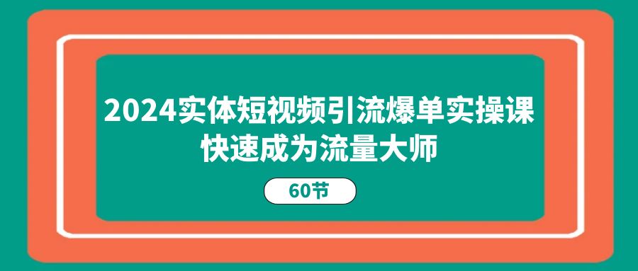 2024实体线短视频营销打造爆款实操课，快速成为总流量高手（60节）-网创e学堂