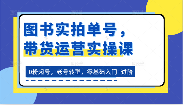 书籍实拍视频运单号，带货运营实操课：0粉养号，旧号转型发展，零基础入门 升阶-中创网_分享中赚网创业资讯_最新网络项目资源-网创e学堂