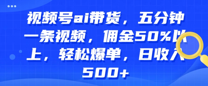 微信视频号ai卖货，五分钟一条视频，提成50%之上，轻轻松松打造爆款，日收益多张-网创e学堂