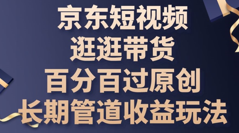 京东商城小视频逛一逛卖货百分之百过原创设计，长期性管道收益游戏玩法【揭密】-网创e学堂