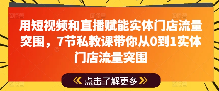 用短视频和直播赋能实体门店流量突围，7节私教课带你从0到1实体门店流量突围-网创e学堂