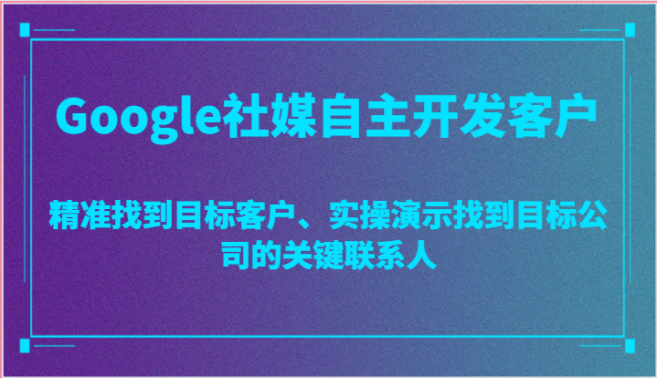 Google社媒自主开发客户，精准找到目标客户、实操演示找到目标公司的关键联系人-网创e学堂