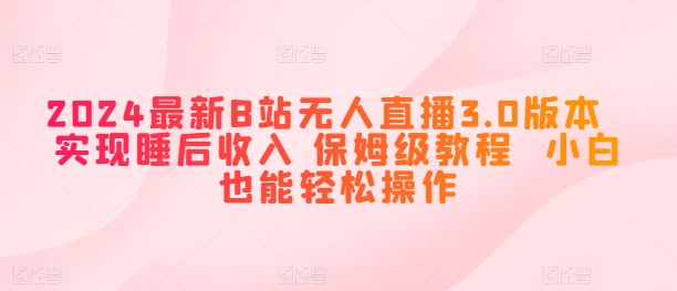 2024全新B站无人直播3.0版本号 完成睡后收入 家庭保姆级实例教程 新手都可以轻松实际操作-网创e学堂