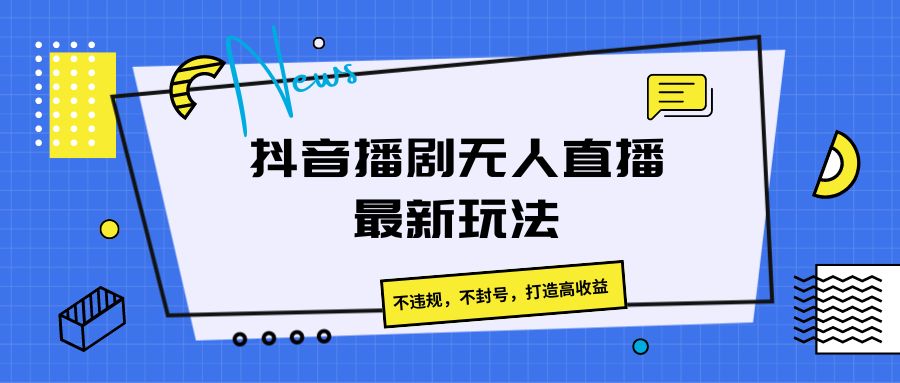 抖音播剧无人直播最新玩法，不违规，不封号，打造高收益-网创e学堂