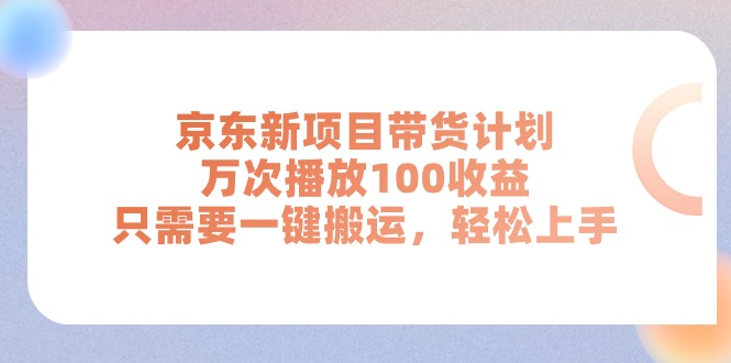 （11300期）京东新项目带货计划，万次播放100收益，只需要一键搬运，轻松上手-中创网_分享中创网创业资讯_最新网络项目资源-网创e学堂