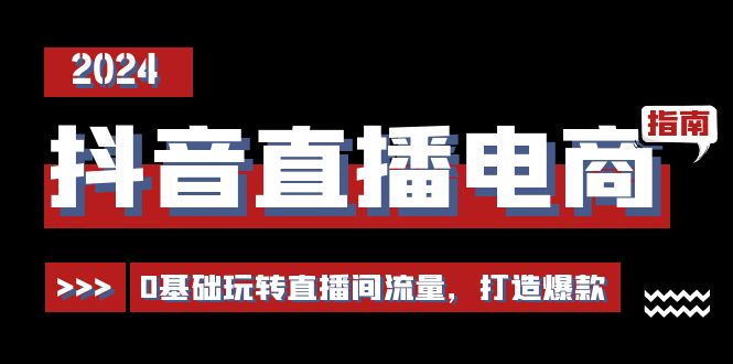 抖音直播电商运营必修课，0基础玩转直播间流量，打造爆款（29节）-网创e学堂