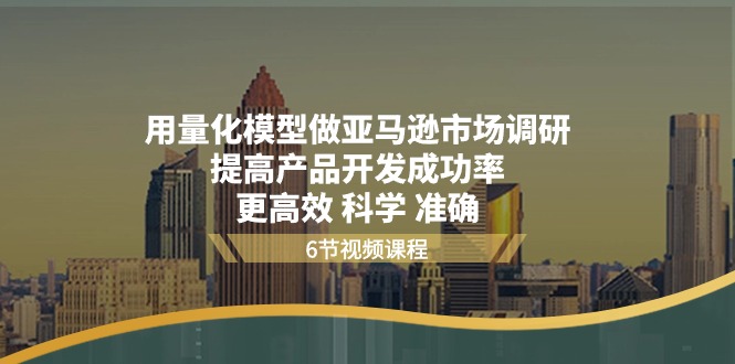 用量化模型做亚马逊市场调研，提高产品开发成功率更高效科学准确-网创e学堂