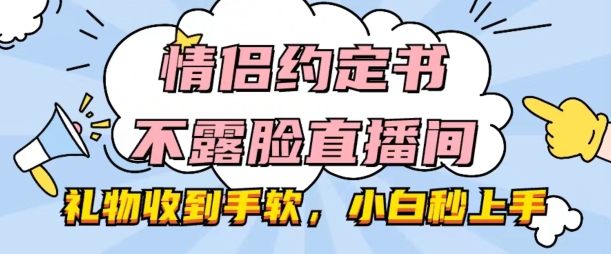 情侣约定书不露脸直播间，礼品接到手抽筋，新手秒入门【揭密】-网创e学堂