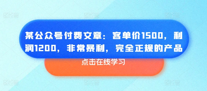 某微信公众号付费文章：客单量1500，盈利1200，十分爆利，彻底正规商品-网创e学堂