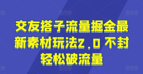 交友搭子流量掘金最新素材玩法2.0 不封轻松破流量-中创网_分享中创网创业资讯_最新网络项目资源-网创e学堂