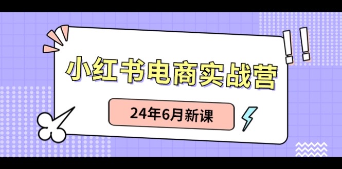 小红书电商实战营：小红书笔记带货和无人直播，24年6月新课-网创e学堂