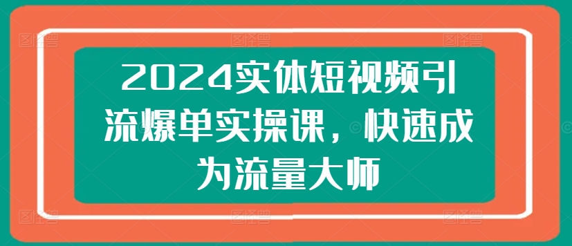 2024实体线短视频营销打造爆款实操课，快速成为总流量高手-网创e学堂