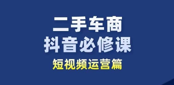 二手车商抖音视频必修课程自媒体运营，二手车行业从业人员新生态-网创e学堂