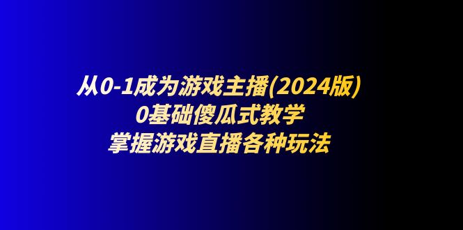 从0-1变成网络主播(2024版)：0基本简单化课堂教学，把握游戏直播间各种各样游戏玩法-中创网_分享中创网创业资讯_最新网络项目资源-网创e学堂