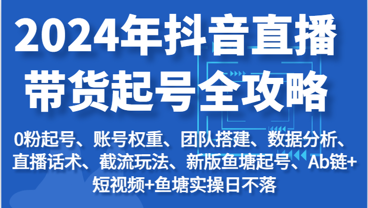 2024年抖音直播带货起号全攻略：起号/权重/团队/数据/话术/截流等-网创e学堂