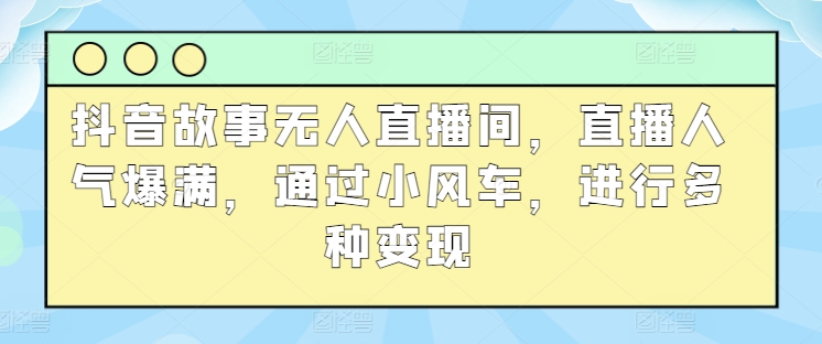 抖音故事无人直播间，直播人气爆满，通过小风车，进行多种变现-网创e学堂