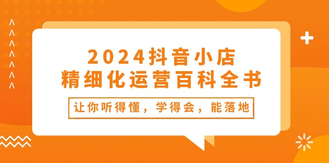 （10850期）2024抖店-精细化营销百科辞典：使你能听懂，学得会，能落地式（34堂课）-网创e学堂