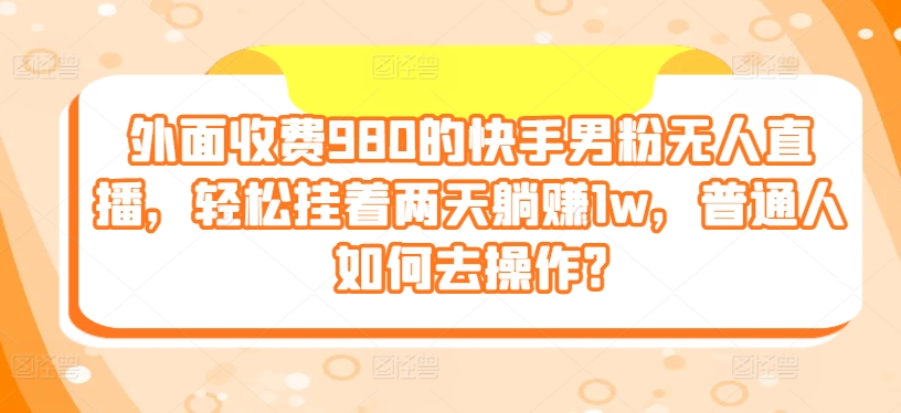 外边收费标准980的快手视频粉丝无人直播，轻轻松松挂在二天躺着赚钱1w，平常人怎样去实际操作?-网创e学堂