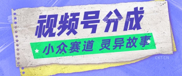 视频号分成掘金小众赛道 灵异故事，普通人都能做得好的副业-网创e学堂