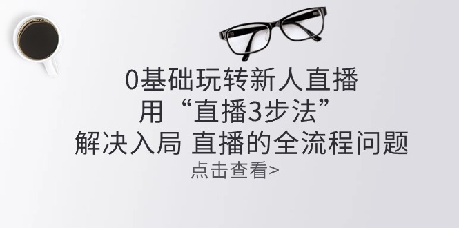 零基础玩转新人直播：用“直播3步法”解决入局 直播全流程问题-网创e学堂