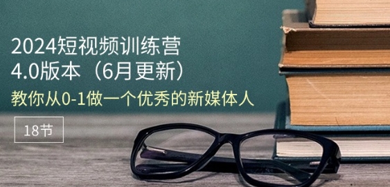 2024短视频训练营-6月4.0版本：教你从0-1做一个优秀的新媒体人(18节)-网创e学堂