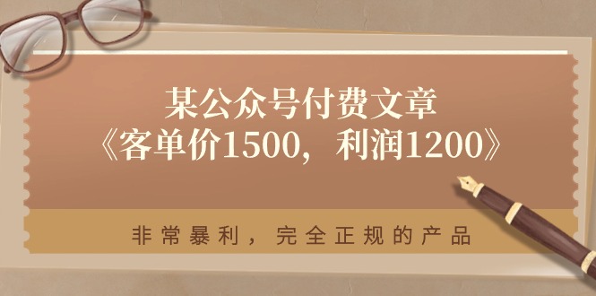 （11215期）某公众号付费文章《客单价1500，利润1200》非常暴利，完全正规的产品-网创e学堂