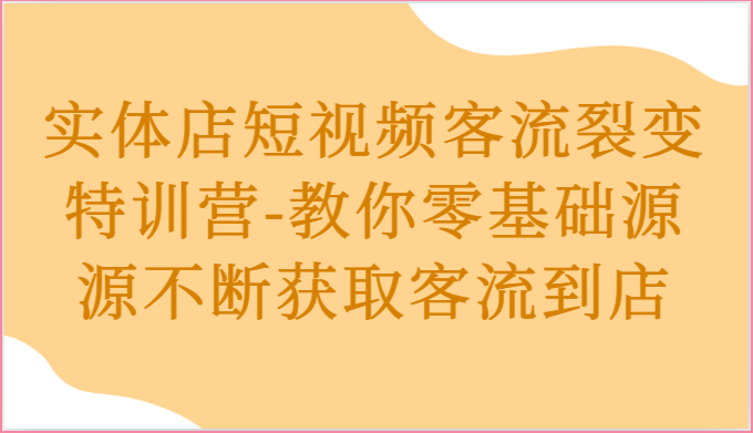 实体店短视频客流裂变特训营-教你零基础源源不断获取客流到店-网创e学堂