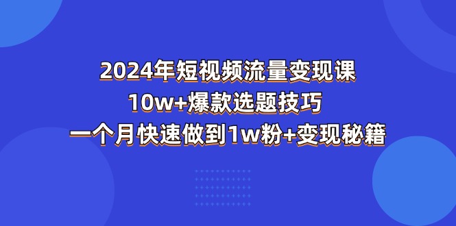 （11299期）2024年短视频-流量变现课：10w+爆款选题技巧 一个月快速做到1w粉+变现秘籍-中创网_分享中创网创业资讯_最新网络项目资源-网创e学堂