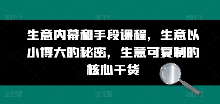 生意内幕和手段课程，生意以小博大的秘密，生意可复制的核心干货-网创e学堂