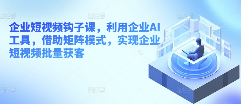 企业短视频勾子课，运用公司AI专用工具，依靠引流矩阵方式，完成企业短视频大批量拓客-网创e学堂