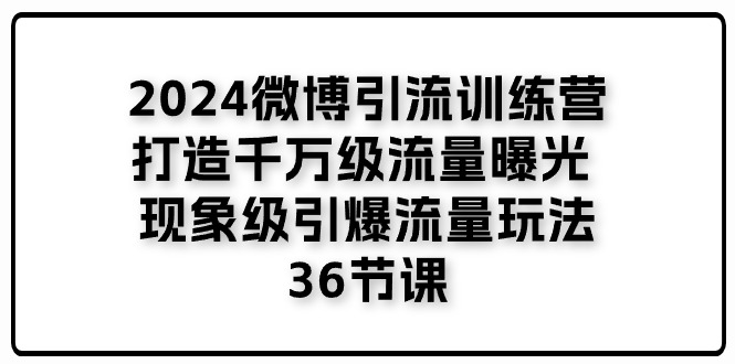 （11333期）2024微博引流训练营「打造千万级流量曝光 现象级引爆流量玩法」36节课-中创网_分享中创网创业资讯_最新网络项目资源-网创e学堂