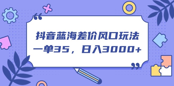 （11274期）抖音蓝海差价风口玩法，一单35，日入3000+-中创网_分享中赚网创业资讯_最新网络项目资源-网创e学堂