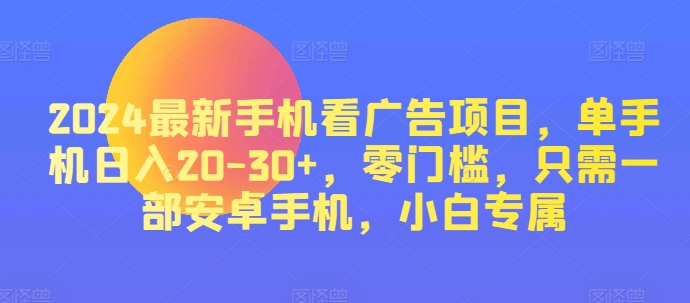 2024热门手机看广告项目，单手机上日入20-30 ，零门槛，仅需一部安卓机，新手专享-网创e学堂