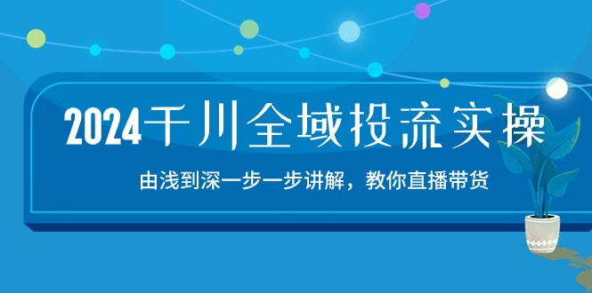 2024千川全域投流精品实操：由谈到深一步一步讲解，教你直播带货（15节）-网创e学堂