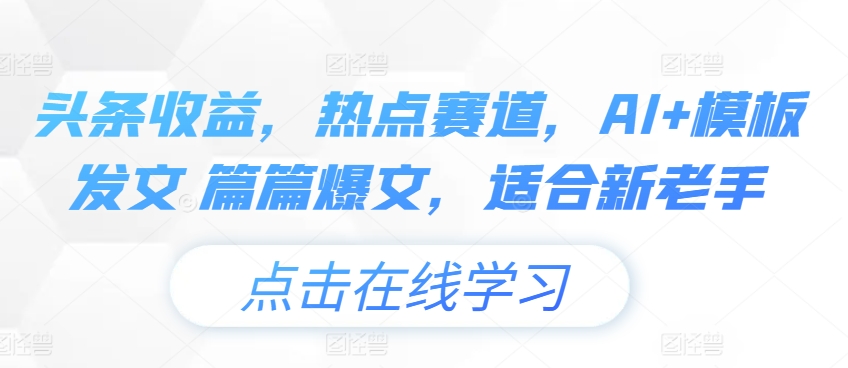 头条收益，网络热点跑道，AI 模版出文 每篇热文，适宜新高手-中创网_分享中赚网创业资讯_最新网络项目资源-网创e学堂