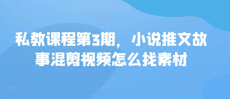 私教课程第3期，小说推文故事混剪视频怎么找素材-网创e学堂