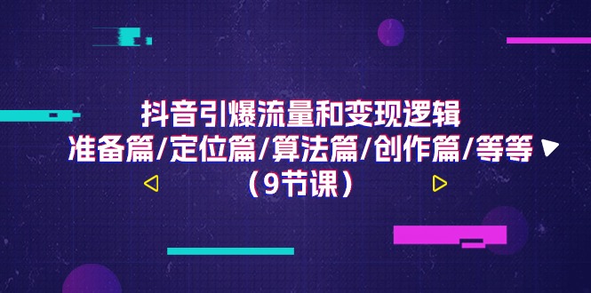 抖音视频引爆流量和转现逻辑性，提前准备篇/精准定位篇/优化算法篇/写作篇/等（9堂课）-网创e学堂